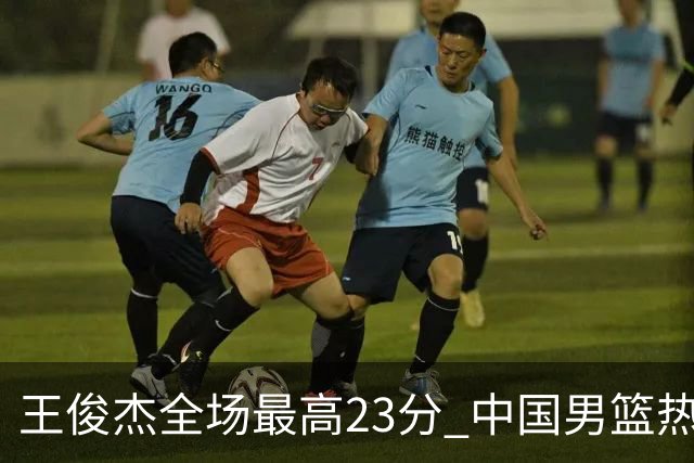 王俊杰全场最高23分 中国男篮热身赛91-81击败澳大利亚